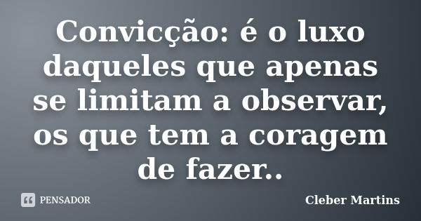 Convicção: é o luxo daqueles que apenas se limitam a observar, os que tem a coragem de fazer..... Frase de Cleber Martins.