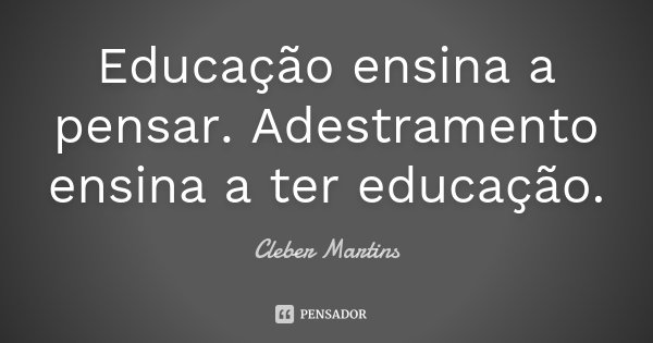 Educação ensina a pensar. Adestramento ensina a ter educação.... Frase de Cleber Martins.