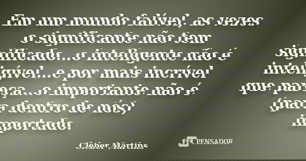 Em um mundo falível, as vezes o significante não tem significado...o inteligente não é inteligível...e por mais incrível que pareça...o importante não é (para d... Frase de Cleber Martins.