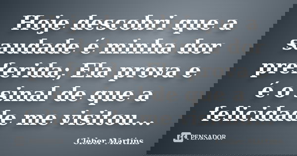 Hoje descobri que a saudade é minha dor preferida; Ela prova e é o sinal de que a felicidade me visitou...... Frase de Cleber Martins.