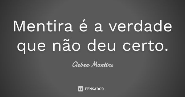 Mentira é a verdade que não deu certo.... Frase de Cleber Martins.