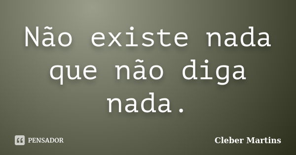 Não existe nada que não diga nada.... Frase de Cleber Martins.