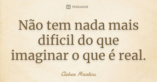 Não tem nada mais dificil do que imaginar o que é real.... Frase de Cleber Martins.