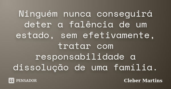 Ninguém nunca conseguirá deter a falência de um estado, sem efetivamente, tratar com responsabilidade a dissolução de uma família.... Frase de Cleber Martins.