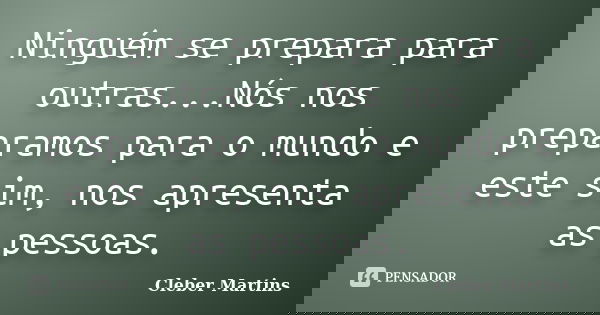 Ninguém se prepara para outras...Nós nos preparamos para o mundo e este sim, nos apresenta as pessoas.... Frase de Cleber Martins.