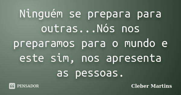 Ninguém se prepara para outras...Nós nos preparamos para o mundo e este sim, nos apresenta as pessoas.... Frase de Cleber Martins.