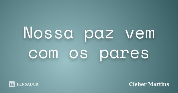 Nossa paz vem com os pares... Frase de Cleber Martins.