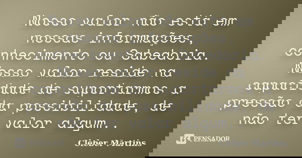 Nosso valor não está em nossas informações, conhecimento ou Sabedoria. Nosso valor reside na capacidade de suportarmos a pressão da possibilidade, de não ter va... Frase de Cleber Martins.