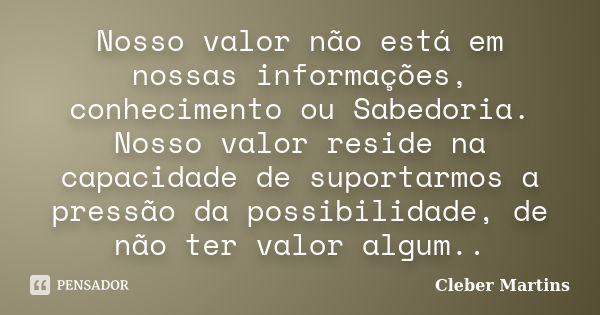 Nosso valor não está em nossas informações, conhecimento ou Sabedoria. Nosso valor reside na capacidade de suportarmos a pressão da possibilidade, de não ter va... Frase de Cleber Martins.