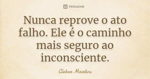 Nunca reprove o ato falho. Ele é o caminho mais seguro ao inconsciente.... Frase de Cleber Martins.