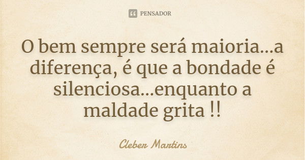 O bem sempre será maioria...a diferença, é que a bondade é silenciosa...enquanto a maldade grita !!... Frase de Cleber Martins.