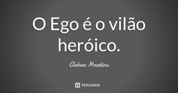 O Ego é o vilão heróico.... Frase de Cleber Martins.