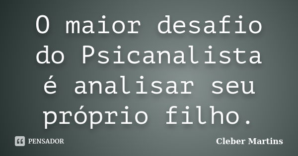 O maior desafio do Psicanalista é analisar seu próprio filho.... Frase de Cleber Martins.