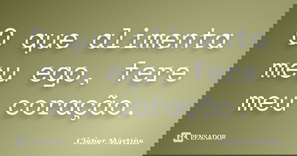 O que alimenta meu ego, fere meu coração.... Frase de Cleber Martins.