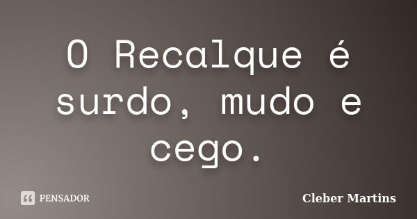 O Recalque é surdo, mudo e cego.... Frase de Cleber Martins.