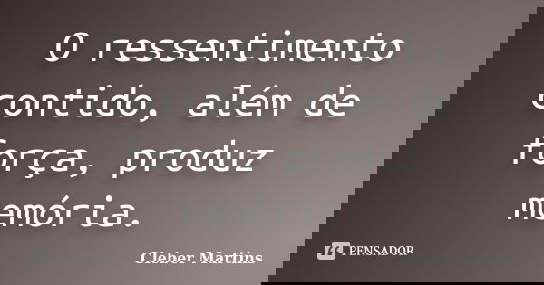 O ressentimento contido, além de força, produz memória.... Frase de Cleber Martins.