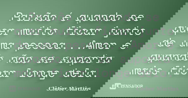 Paixão é quando se quer muito ficar junto de uma pessoa...Amor é quando não se suporta mais ficar longe dela.... Frase de Cleber Martins.