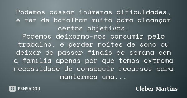 Podemos passar inúmeras dificuldades, e ter de batalhar muito para alcançar certos objetivos. Podemos deixarmo-nos consumir pelo trabalho, e perder noites de so... Frase de Cleber Martins.