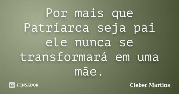 Por mais que Patriarca seja pai ele nunca se transformará em uma mãe.... Frase de Cleber Martins.