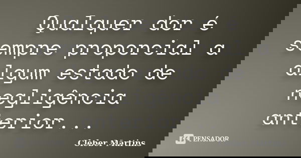 Qualquer dor é sempre proporcial a algum estado de negligência anterior...... Frase de Cleber Martins.