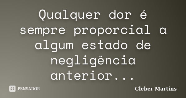 Qualquer dor é sempre proporcial a algum estado de negligência anterior...... Frase de Cleber Martins.