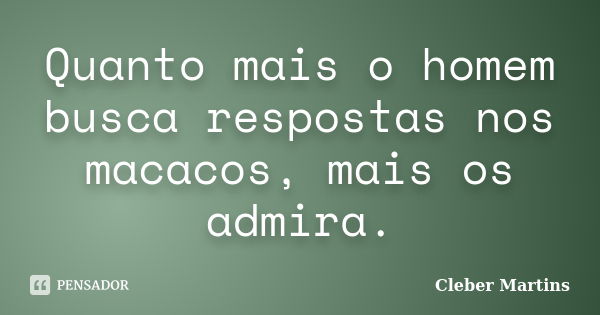 Quanto mais o homem busca respostas nos macacos, mais os admira.... Frase de Cleber Martins.