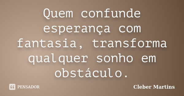 Quem confunde esperança com fantasia, transforma qualquer sonho em obstáculo.... Frase de Cleber Martins.