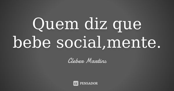 Quem diz que bebe social,mente.... Frase de Cleber Martins.
