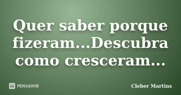 Quer saber porque fizeram...Descubra como cresceram...... Frase de Cleber Martins.