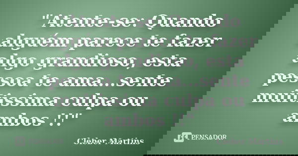 "Atente-se: Quando alguém parece te fazer algo grandioso, esta pessoa te ama...sente muitissima culpa ou ambos !!"... Frase de Cleber Martins.