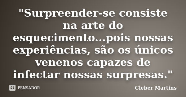 "Surpreender-se consiste na arte do esquecimento...pois nossas experiências, são os únicos venenos capazes de infectar nossas surpresas."... Frase de Cleber Martins.