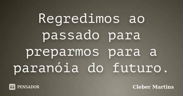 Regredimos ao passado para preparmos para a paranóia do futuro.... Frase de Cleber Martins.