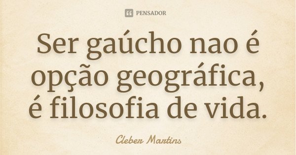 Ser gaúcho nao é opção geográfica, é filosofia de vida.... Frase de Cleber Martins.