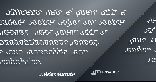 Sincero não é quem diz a verdade sobre algo ou sobre si mesmo, mas quem diz o que verdadeiramente pensa, sobre o que acredita ser verdadeiro.... Frase de Cleber Martins.