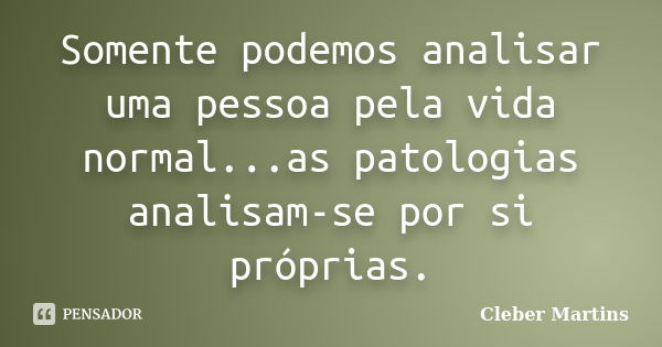 Somente podemos analisar uma pessoa pela vida normal...as patologias analisam-se por si próprias.... Frase de Cleber Martins.