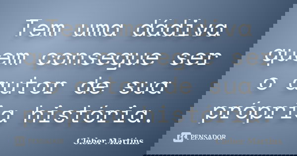 Tem uma dádiva quem consegue ser o autor de sua própria história.... Frase de Cleber Martins.