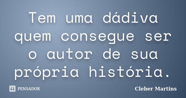 Tem uma dádiva quem consegue ser o autor de sua própria história.... Frase de Cleber Martins.