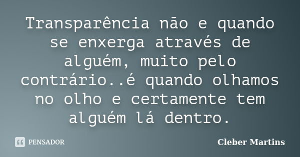 Transparência não e quando se enxerga através de alguém, muito pelo contrário..é quando olhamos no olho e certamente tem alguém lá dentro.... Frase de Cleber Martins.