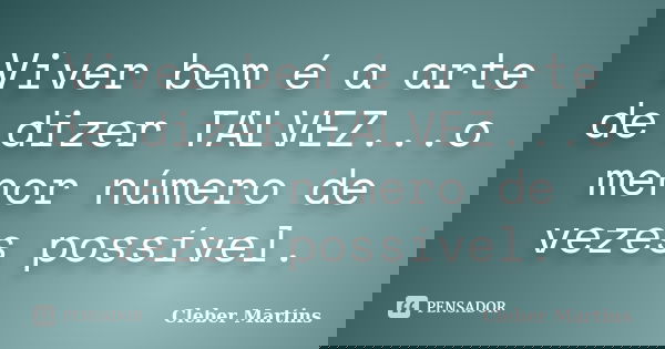 Viver bem é a arte de dizer TALVEZ...o menor número de vezes possível.... Frase de Cleber Martins.