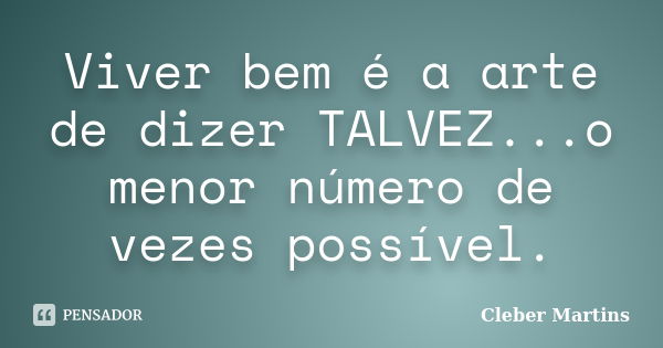 Viver bem é a arte de dizer TALVEZ...o menor número de vezes possível.... Frase de Cleber Martins.