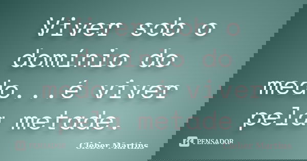 Viver sob o domínio do medo...é viver pela metade.... Frase de Cleber Martins.