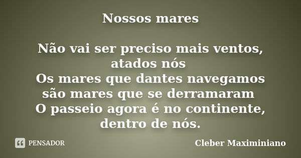 Nossos mares Não vai ser preciso mais ventos, atados nós Os mares que dantes navegamos são mares que se derramaram O passeio agora é no continente, dentro de nó... Frase de Cleber Maximiniano.