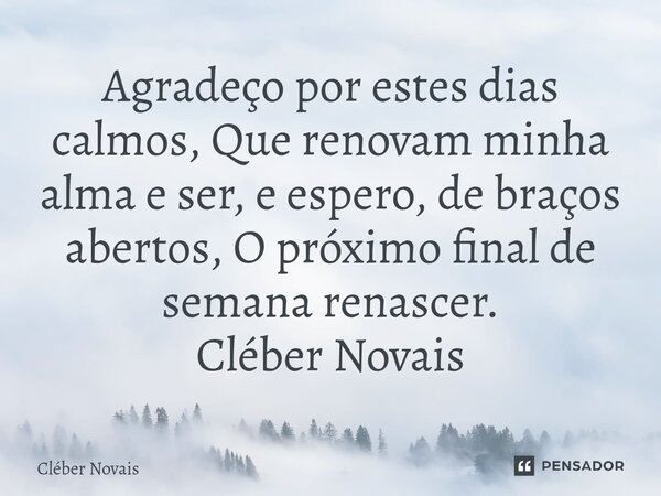⁠Agradeço por estes dias calmos, Que renovam minha alma e ser, e espero, de braços abertos, O próximo final de semana renascer. Cléber Novais... Frase de Cleber Novais.