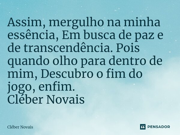 ⁠Assim, mergulho na minha essência, Em busca de paz e de transcendência. Pois quando olho para dentro de mim, Descubro o fim do jogo, enfim. Cléber Novais... Frase de Cleber Novais.