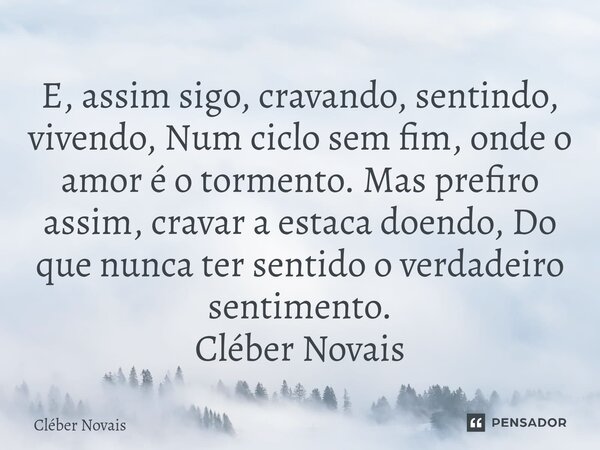 ⁠E, assim sigo, cravando, sentindo, vivendo, Num ciclo sem fim, onde o amor é o tormento. Mas prefiro assim, cravar a estaca doendo, Do que nunca ter sentido o ... Frase de Cleber Novais.