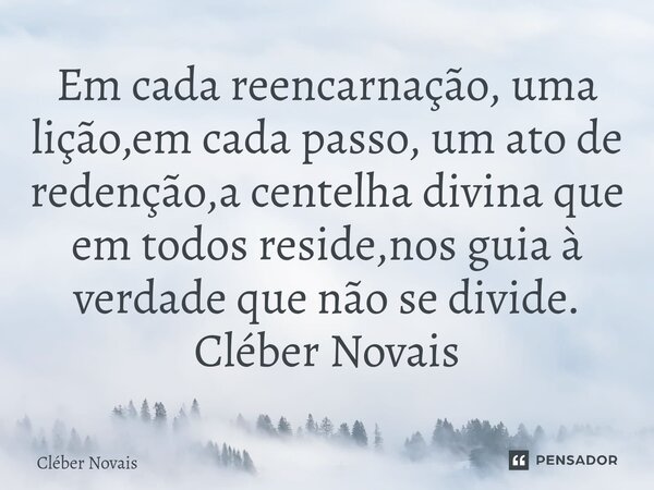 ⁠Em cada reencarnação, uma lição,em cada passo, um ato de redenção,a centelha divina que em todos reside,nos guia à verdade que não se divide. Cléber Novais... Frase de Cleber Novais.