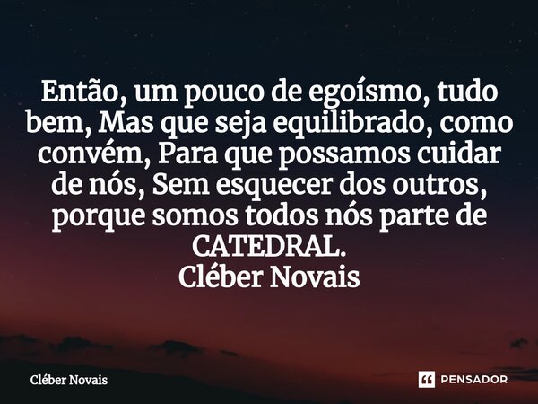 ⁠Então, um pouco de egoísmo, tudo bem, Mas que seja equilibrado, como convém, Para que possamos cuidar de nós, Sem esquecer dos outros, porque somos todos nós p... Frase de Cleber Novais.