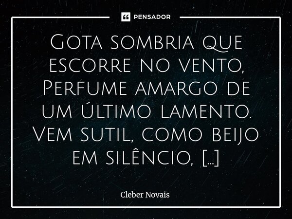 Gota sombria que escorre no vento, Perfume amargo de um último lamento. Vem sutil, como beijo em silêncio, Trazendo o fim num toque tão denso. Não grita, não c... Frase de Cleber Novais.