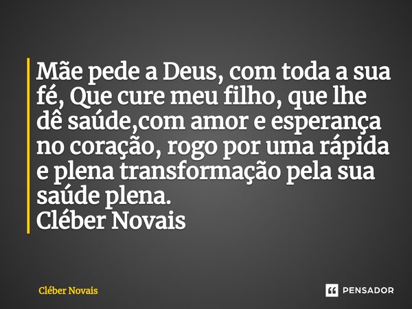 ⁠Mãe pede a Deus, com toda a sua fé, Que cure meu filho, que lhe dê saúde,com amor e esperança no coração, rogo por uma rápida e plena transformação pela sua sa... Frase de Cleber Novais.