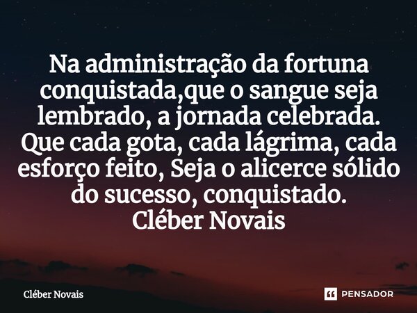 Na administração da fortuna conquistada,que o sangue seja lembrado, a jornada celebrada. Que cada gota, cada lágrima, cada esforço feito, Seja o alicerce sólido... Frase de Cleber Novais.